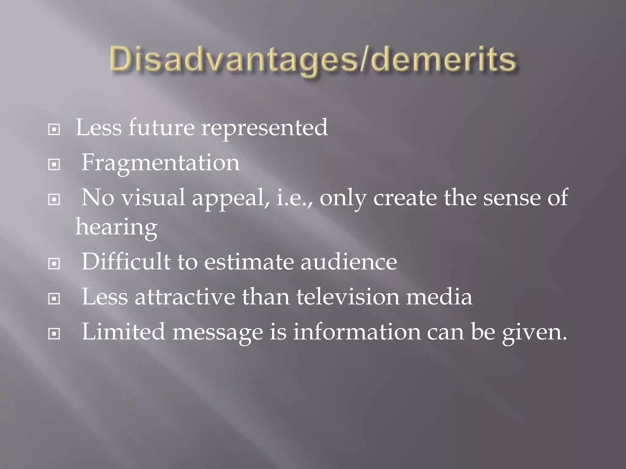  Less future represented
 Fragmentation
 No visual appeal, i.e., only create the sense of
hearing
 Difficult to estimate audience
 Less attractive than television media
 Limited message is information can be given.
 