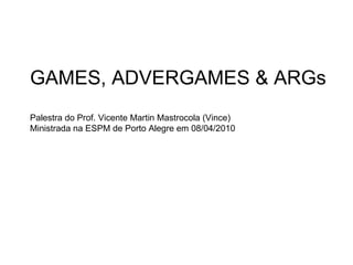 GAMES, ADVERGAMES & ARGs Palestra do Prof. Vicente Martin Mastrocola (Vince) Ministrada na ESPM de Porto Alegre em 08/04/2010 
