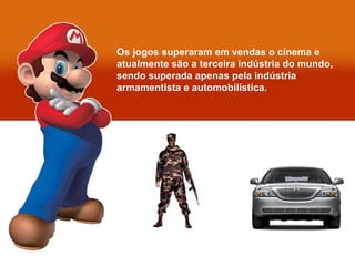 Os jogos superaram em vendas o cinema e atualmente são a terceira indústria do mundo, sendo superada apenas pela indústria armamentista e automobilística. 