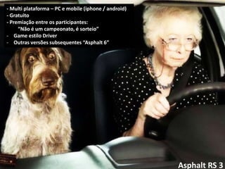 - Multi plataforma – PC e mobile (iphone / android)
- Gratuito
- Premiação entre os participantes:
     “Não é um campeonato, é sorteio”
- Game estilo Driver
- Outras versões subsequentes “Asphalt 6”




                                                      Asphalt RS 3
 
