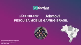 PESQUISA MOBILE GAMING BRASIL
Apresentada: para Adsmovil por AdColony
Realizada por: On Device Research
Data: Março 2019
 