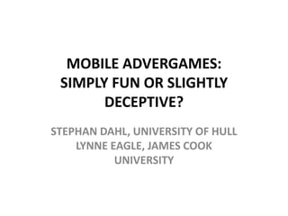 MOBILE ADVERGAMES:
 SIMPLY FUN OR SLIGHTLY
       DECEPTIVE?
STEPHAN DAHL, UNIVERSITY OF HULL
    LYNNE EAGLE, JAMES COOK
           UNIVERSITY
 