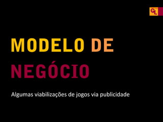 MODELO DE
NEGÓCIO
Algumas viabilizações de jogos via publicidade

 