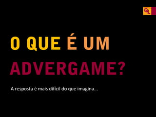 O QUE É UM
ADVERGAME?
A resposta é mais difícil do que imagina...

 