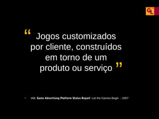 “

Jogos customizados
por cliente, construídos
em torno de um
produto ou serviço

“

•

IAB. Game Advertising Platform Status Report: Let the Games Begin - 2007

 