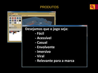 PRODUTOS

Desejamos que o jogo seja:
- Fácil
- Acessível
- Casual
- Envolvente
- Imersivo
- Viral
- Relevante para a marca

 