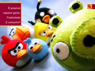É possível
separar game,
Publicidade
E consumo?

 