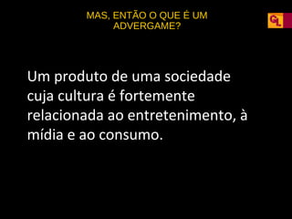 MAS, ENTÃO O QUE É UM
ADVERGAME?

Um produto de uma sociedade
cuja cultura é fortemente
relacionada ao entretenimento, à
mídia e ao consumo.

 