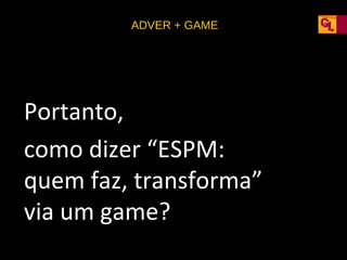 ADVER + GAME

Portanto,
como dizer “ESPM:
quem faz, transforma”
via um game?

 