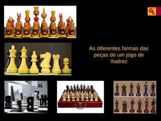 As diferentes formas das
peças de um jogo de
Xadrez

 