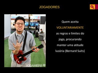 JOGADORES

Quem aceita
VOLUNTARIAMENTE
as regras e limites do
jogo, procurando
manter uma atitude
lusória (Bernard Suits)

 