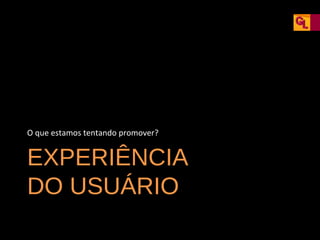 O que estamos tentando promover?

EXPERIÊNCIA
DO USUÁRIO

 