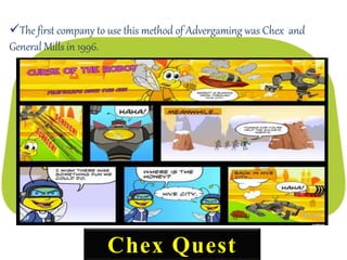 The first company to use this method of Advergaming was Chex and
General Mills in 1996.
Chex Quest
 