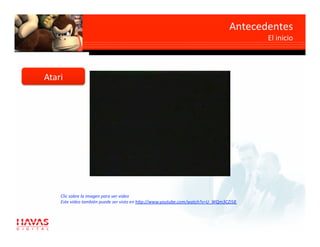 Antecedentes 
                                                                                        El inicio 



Atari 




    Clic sobre la imagen para ver video 
    Este video también puede ser visto en h7p://www.youtube.com/watch?v=U_WQm3CZi58  
 