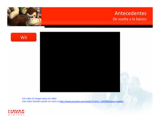 Antecedentes 
                                                                                      De vuelta a lo básico 



Wii 




Clic sobre la imagen para ver video 
Este video también puede ser visto en h7p://www.youtube.com/watch?v=IEnc_l‐jAO0&feature=related  
 