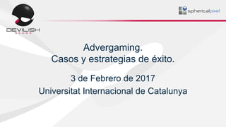 Advergaming.
Casos y estrategias de éxito.
3 de Febrero de 2017
Universitat Internacional de Catalunya
 