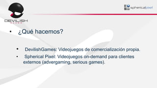 • ¿Qué hacemos?
• DevilishGames: Videojuegos de comercialización propia.
• Spherical Pixel: Videojuegos on-demand para cli...