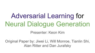 Adversarial Learning for
Neural Dialogue Generation
Presenter: Keon Kim
Original Paper by: Jiwei Li, Will Monroe, Tianlin Shi,
Alan Ritter and Dan Jurafsky
 