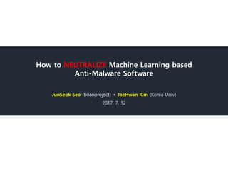How to NEUTRALIZE Machine Learning based
Anti-Malware Software
JunSeok Seo (boanproject) + JaeHwan Kim (Korea Univ)
2017. 7. 12
 