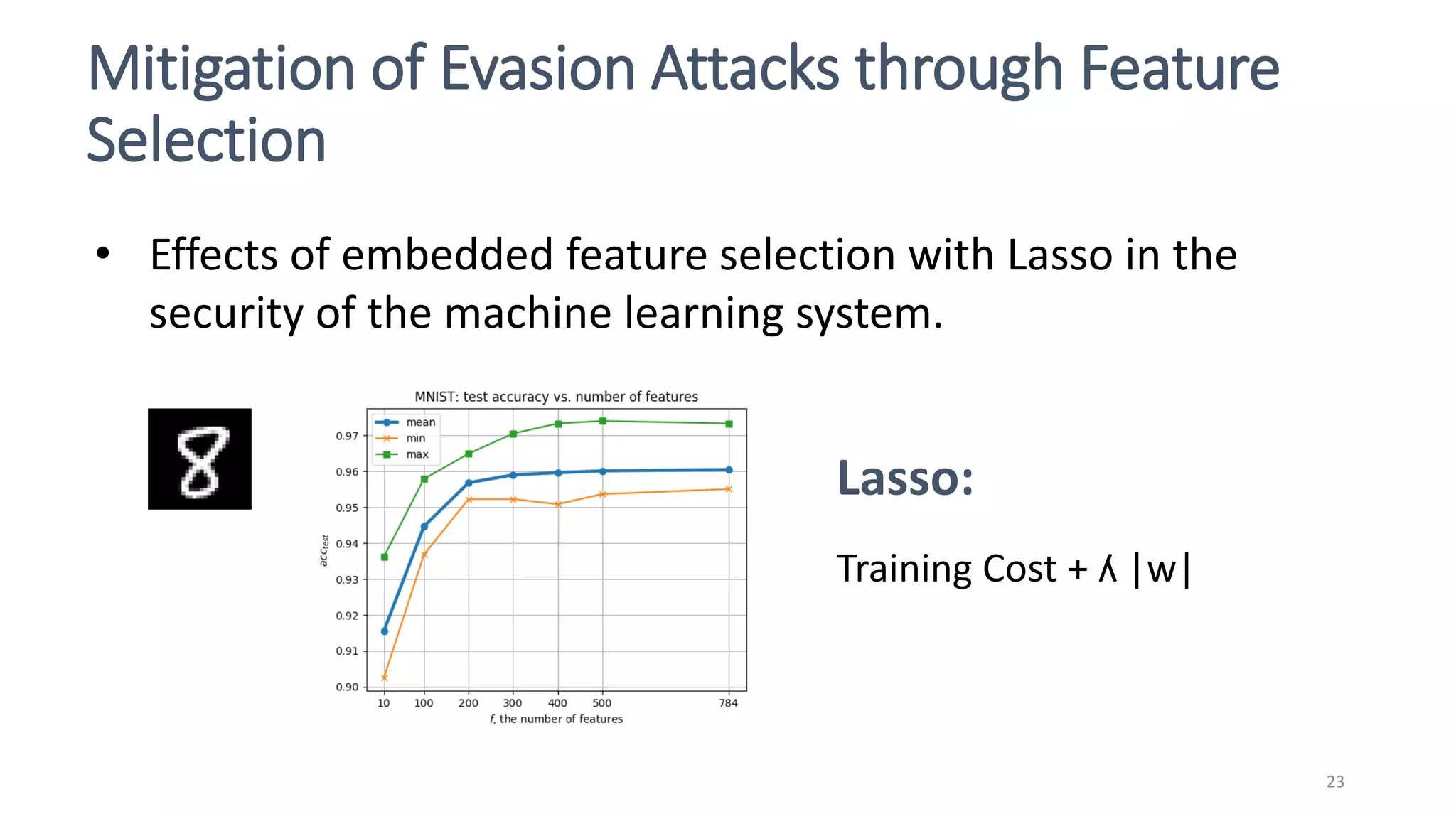 Mitigation of Evasion Attacks through Feature
Selection
23
• Effects of embedded feature selection with Lasso in the
security of the machine learning system.
Lasso:
Training Cost + ʎ |w|
 
