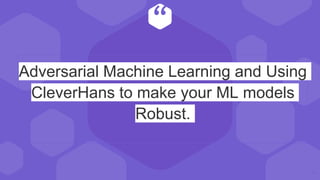 “
Adversarial Machine Learning and Using
CleverHans to make your ML models
Robust.
10
 