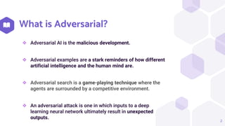 What is Adversarial?
❖ Adversarial AI is the malicious development.
❖ Adversarial examples are a stark reminders of how di...