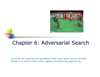 Chapter 6: Adversarial Search
In which we examine the problems that arise when we try to plan
ahead in a world where other agents are planning against us.
 