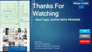 Thanks For
Watching
Reference:
Artificial Intelligence
A Modern Approach Third Edition
Peter Norvig and Stuart J. Russell
Subscribe
Like
Share
Next Topic: ALPHA-BETA PRUNING
 