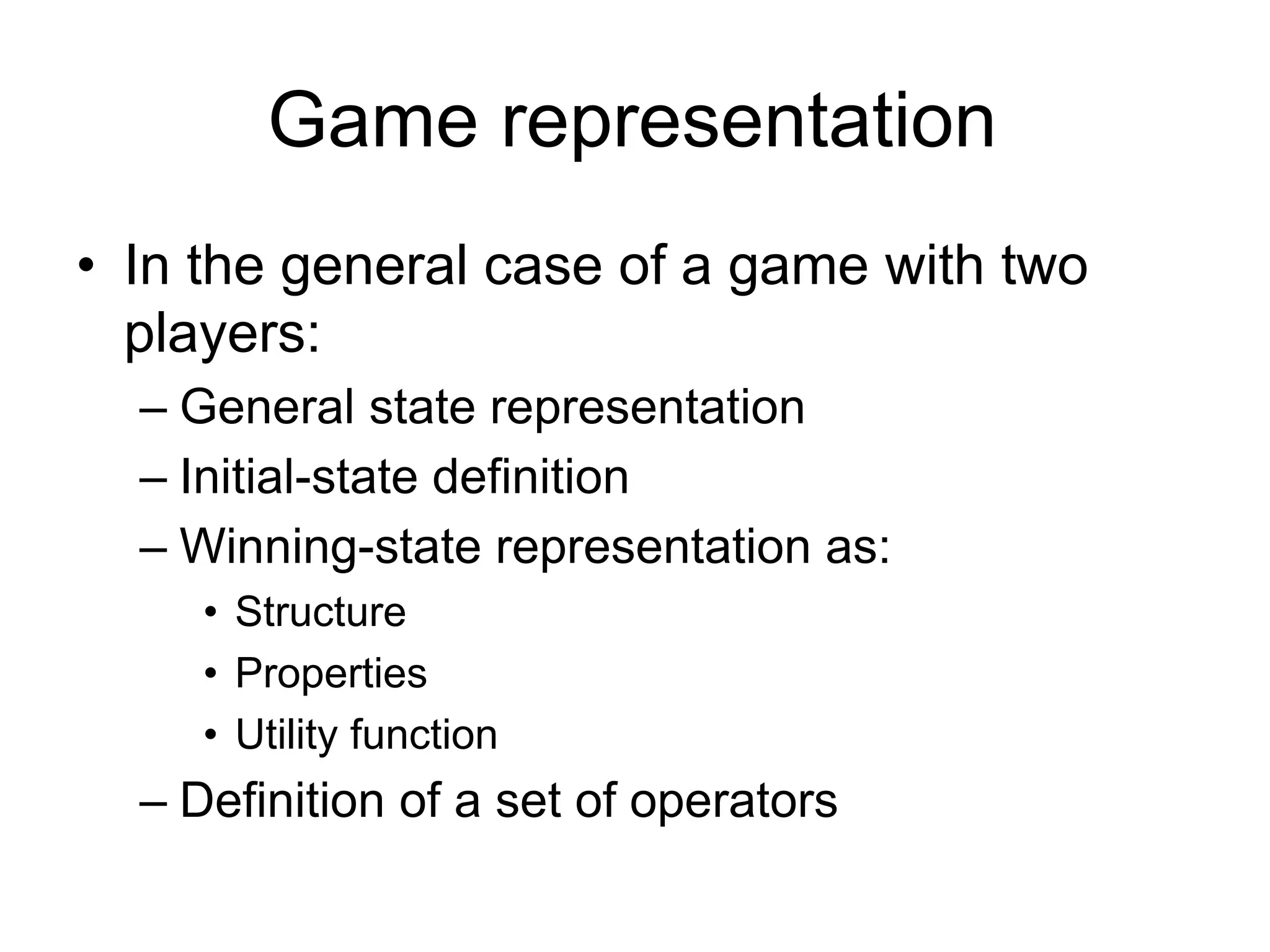 Game representation
• In the general case of a game with two
players:
– General state representation
– Initial-state definition
– Winning-state representation as:
• Structure
• Properties
• Utility function
– Definition of a set of operators
 