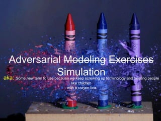 aka: Some new term to use because we keep screwing up terminology and treating people
like children
with a crayon box
Adversarial Modeling Exercises
Simulation
 