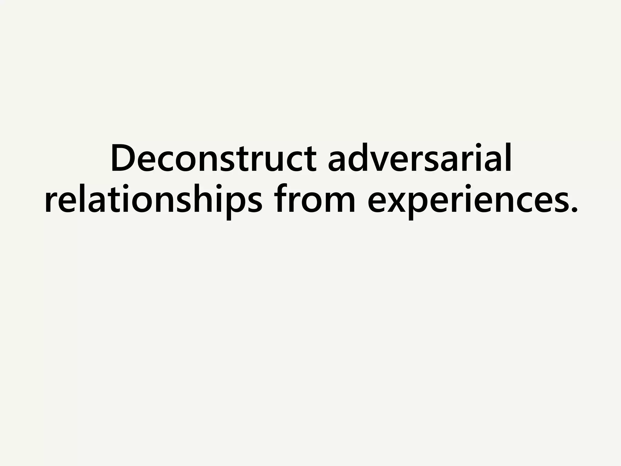 Deconstruct adversarial
relationships from experiences.
 