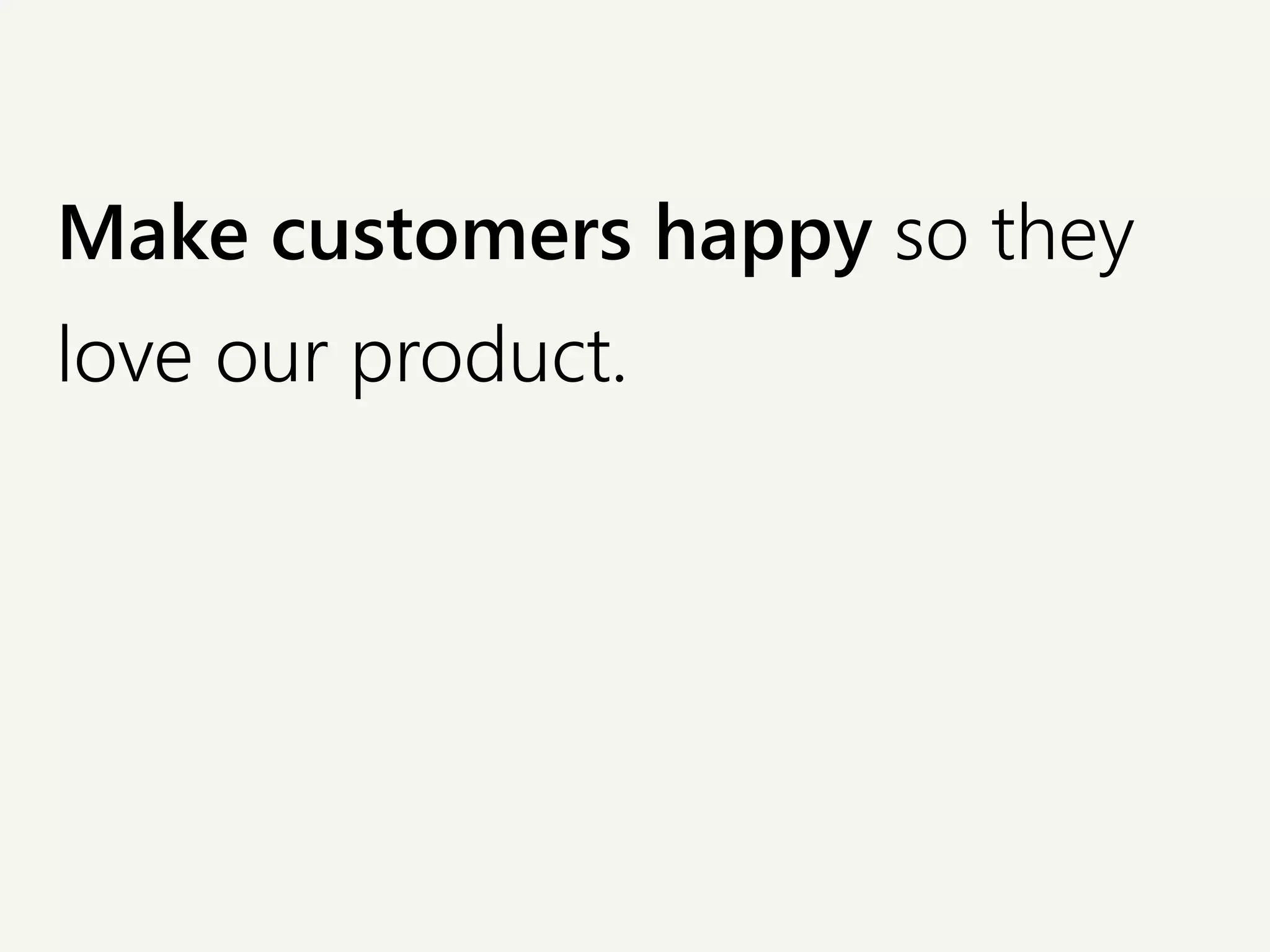 Make customers happy so they
love our product.
 