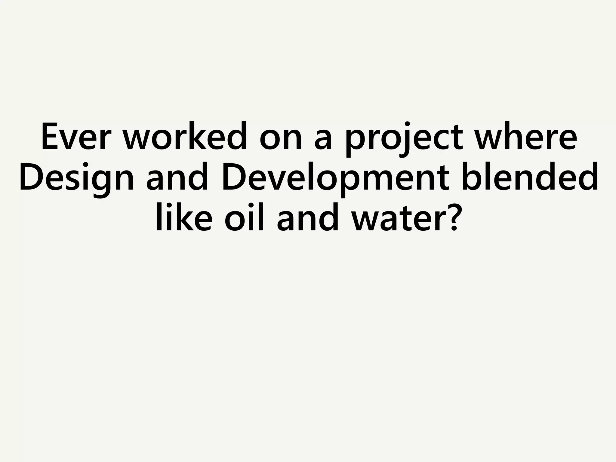 Ever worked on a project where
Design and Development blended
like oil and water?
 