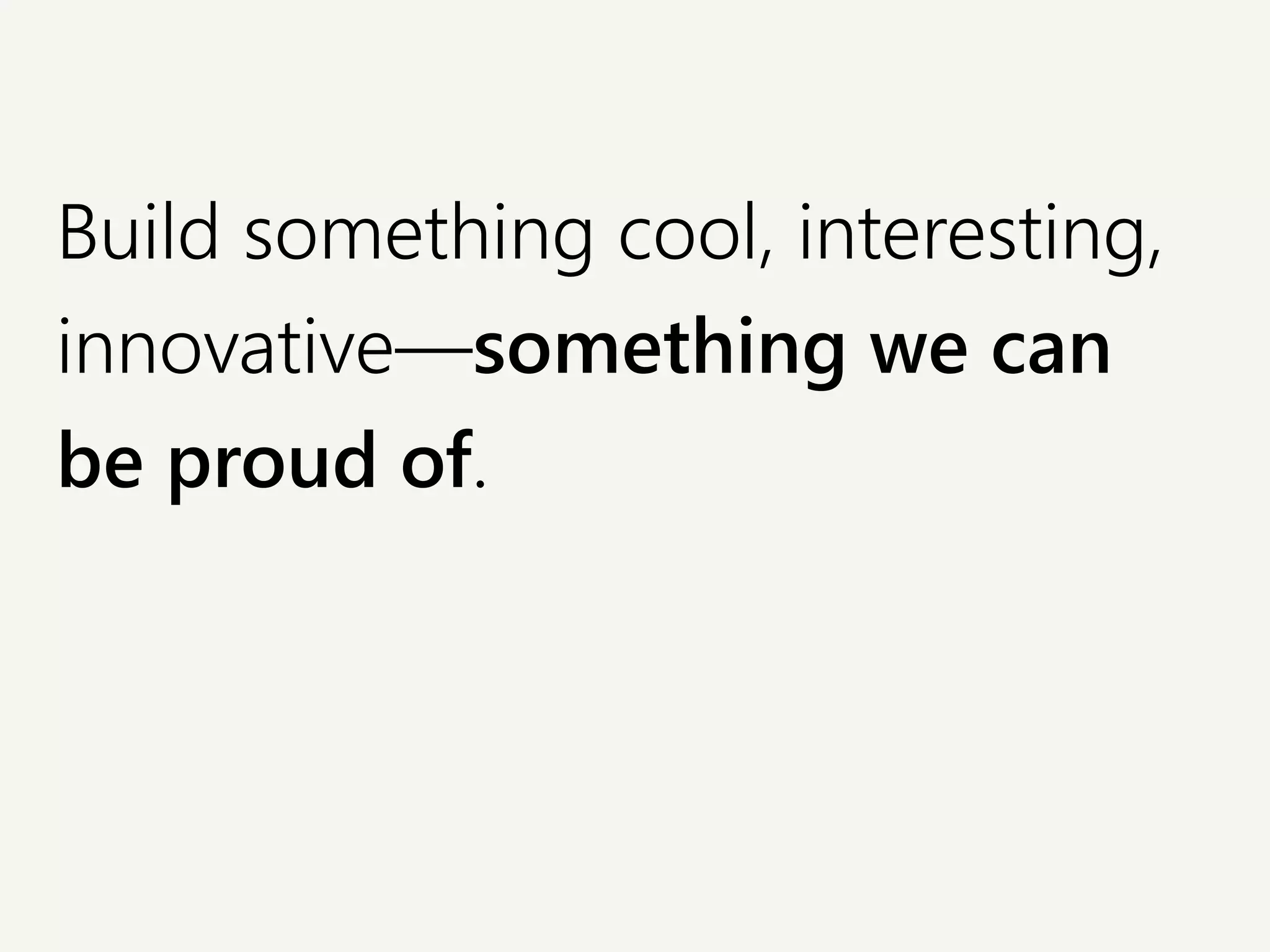 Build something cool, interesting,
innovative—something we can
be proud of.
 