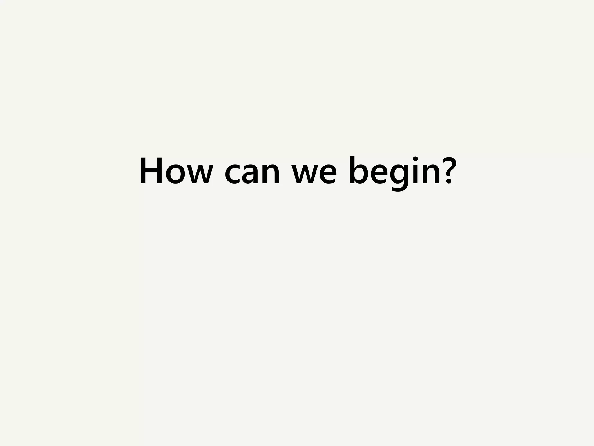 How can we begin?
 