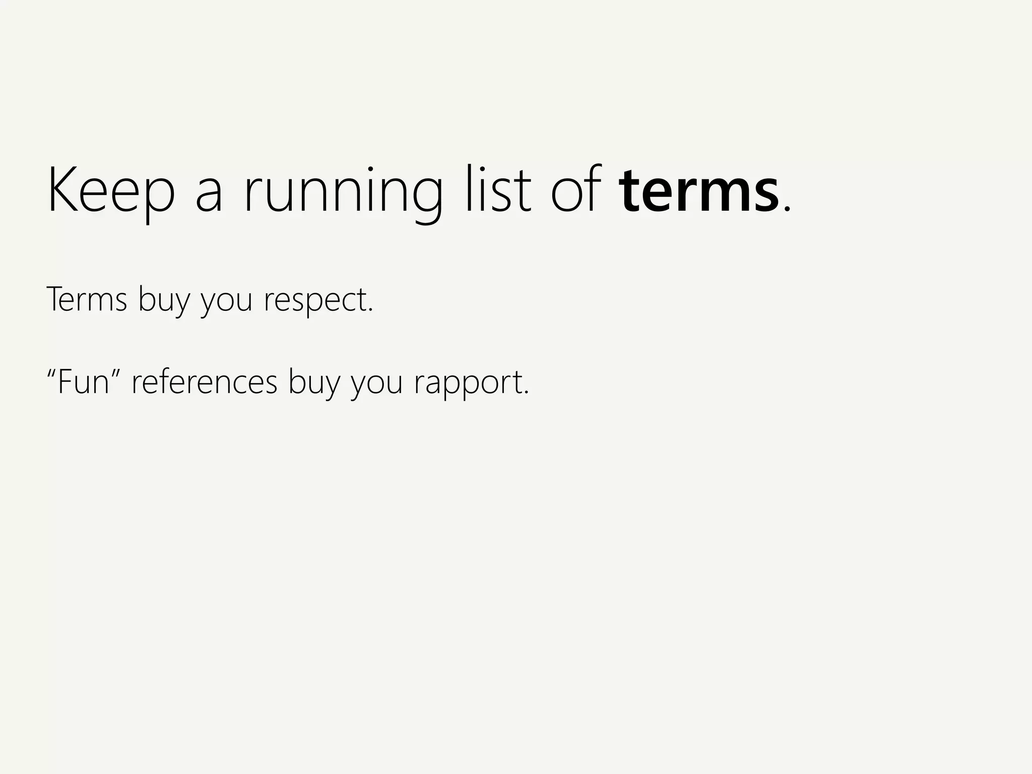 Keep a running list of terms.
Terms buy you respect.
“Fun” references buy you rapport.
 