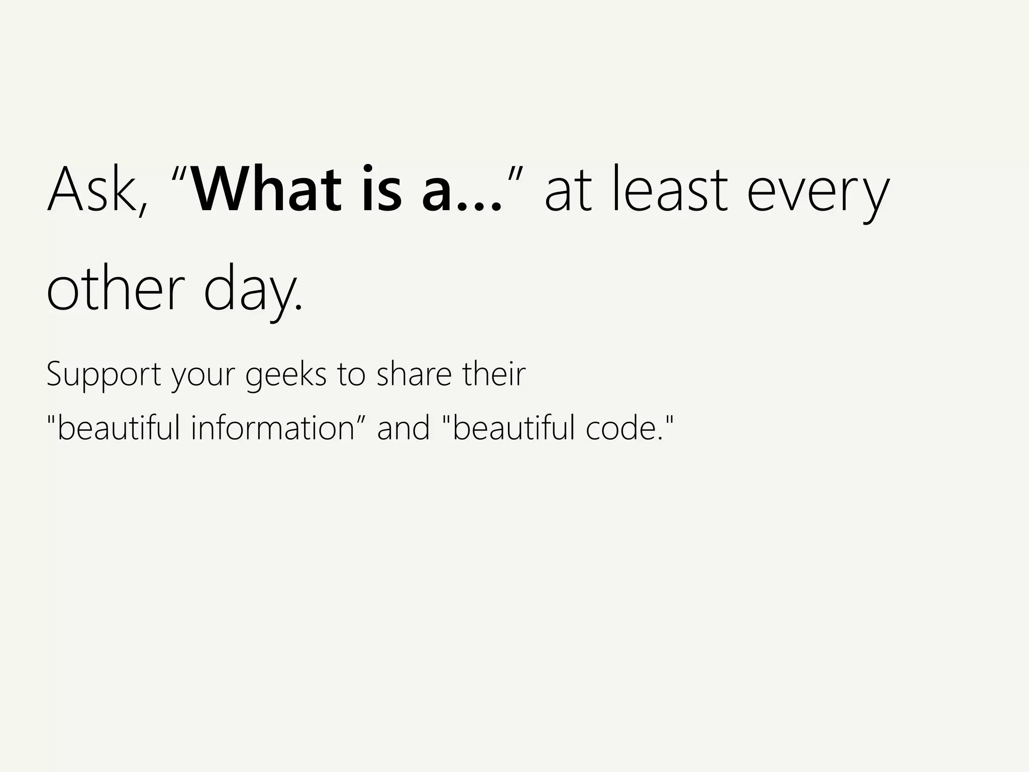 Ask, “What is a…” at least every
other day.
Support your geeks to share their
"beautiful information” and "beautiful code."
 