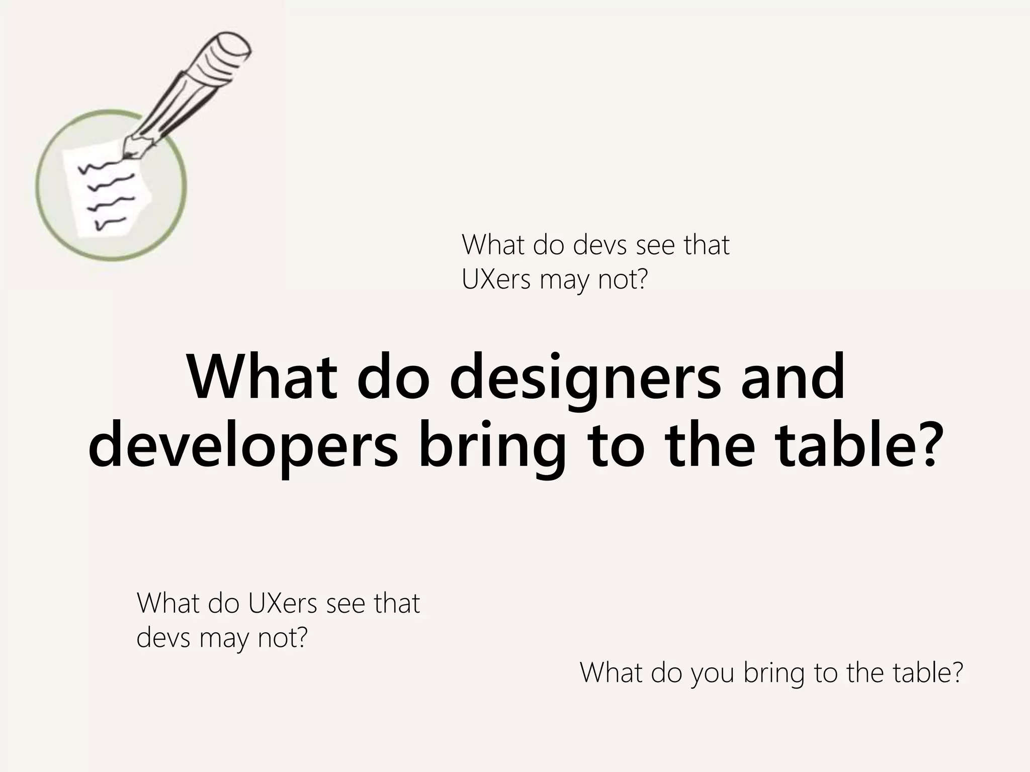 What do designers and
developers bring to the table?
What do UXers see that
devs may not?
What do devs see that
UXers may not?
What do you bring to the table?
 