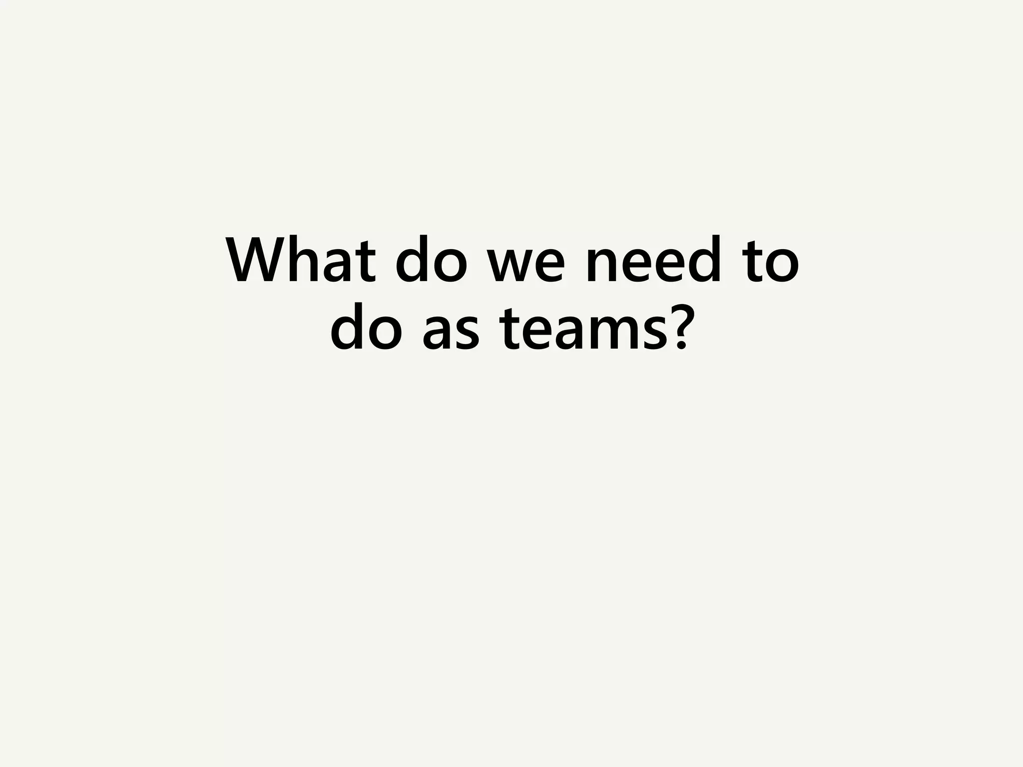 What do we need to
do as teams?
 