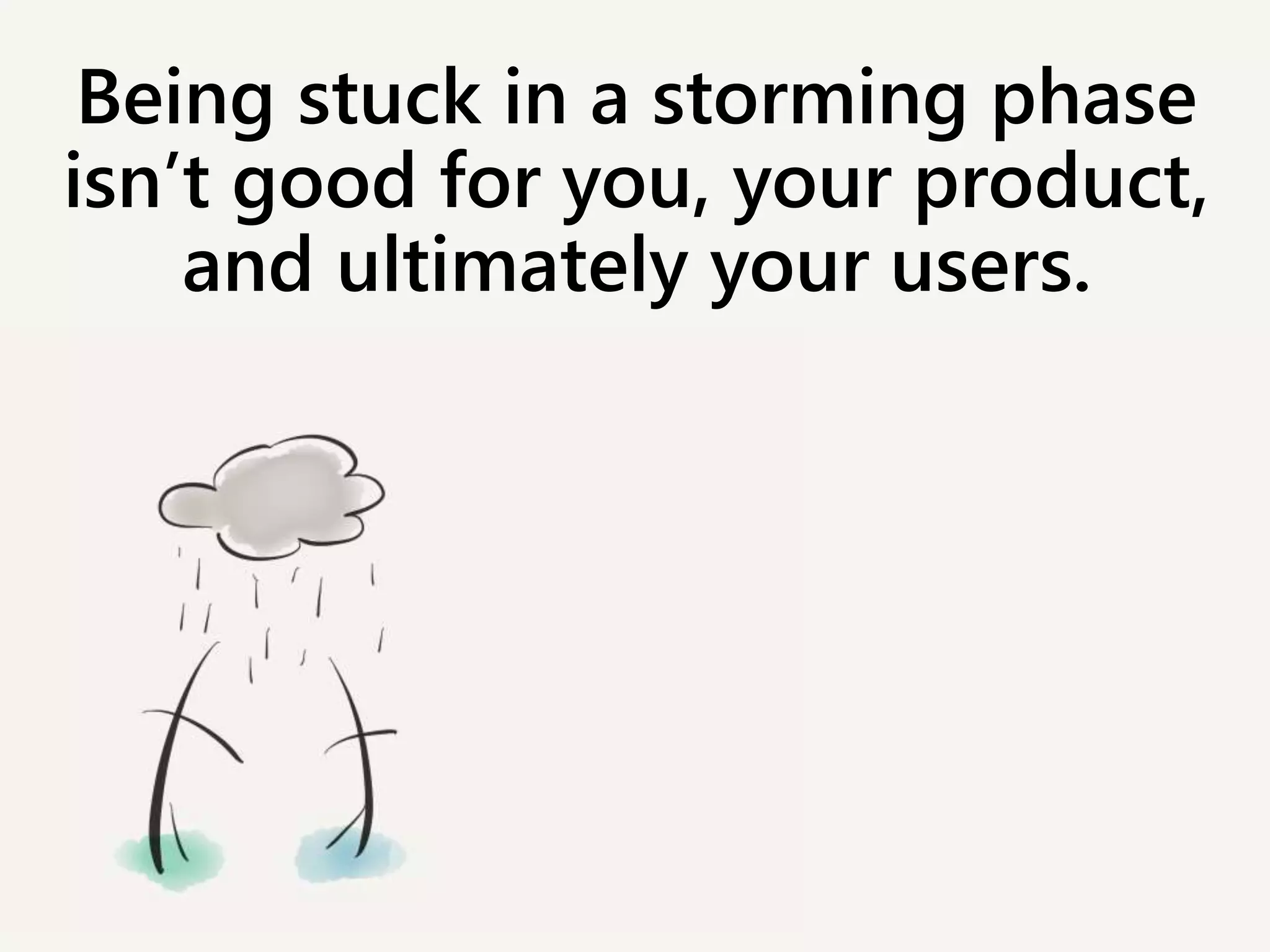 Being stuck in a storming phase
isn’t good for you, your product,
and ultimately your users.
 