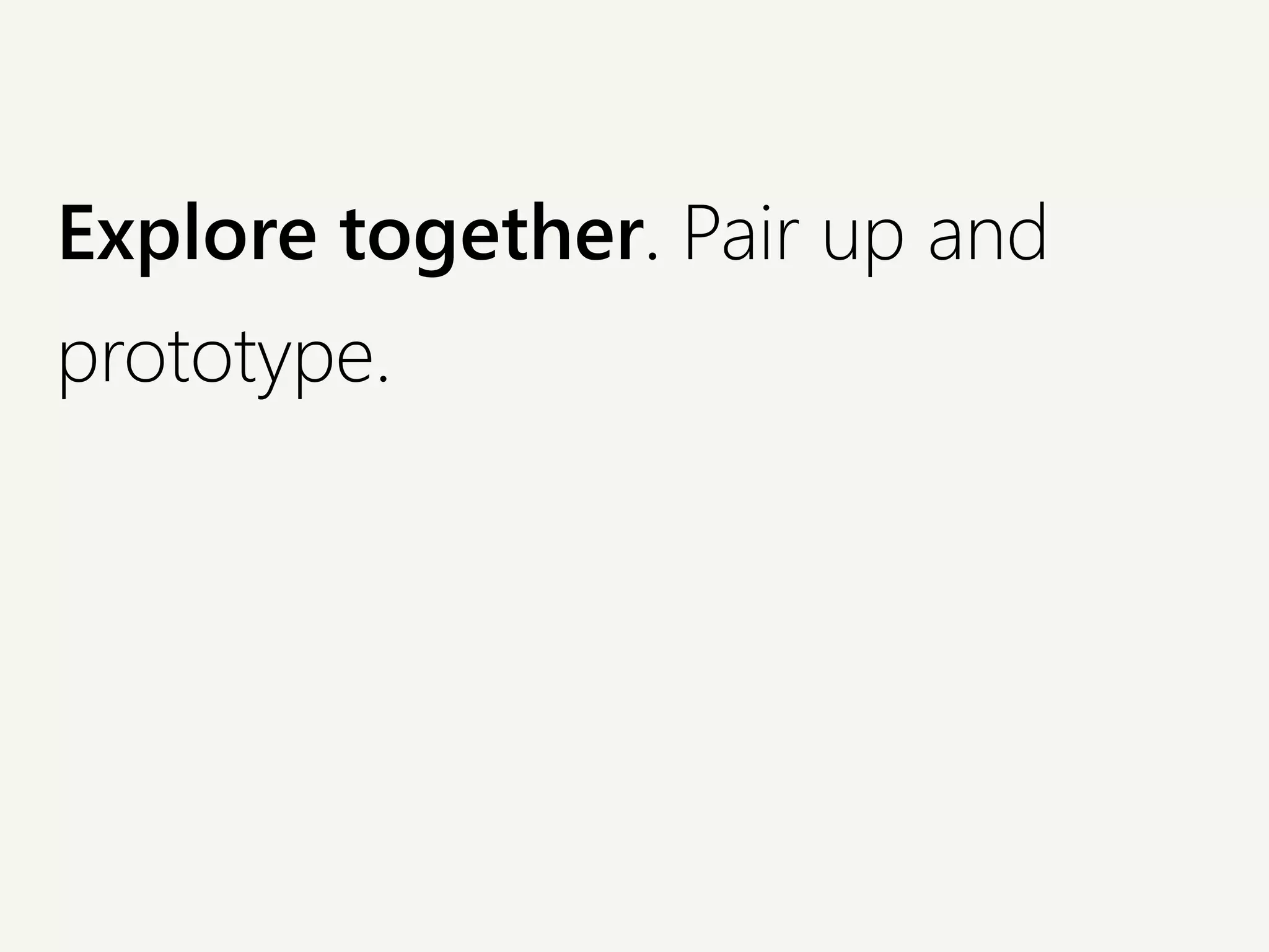 Explore together. Pair up and
prototype.
 