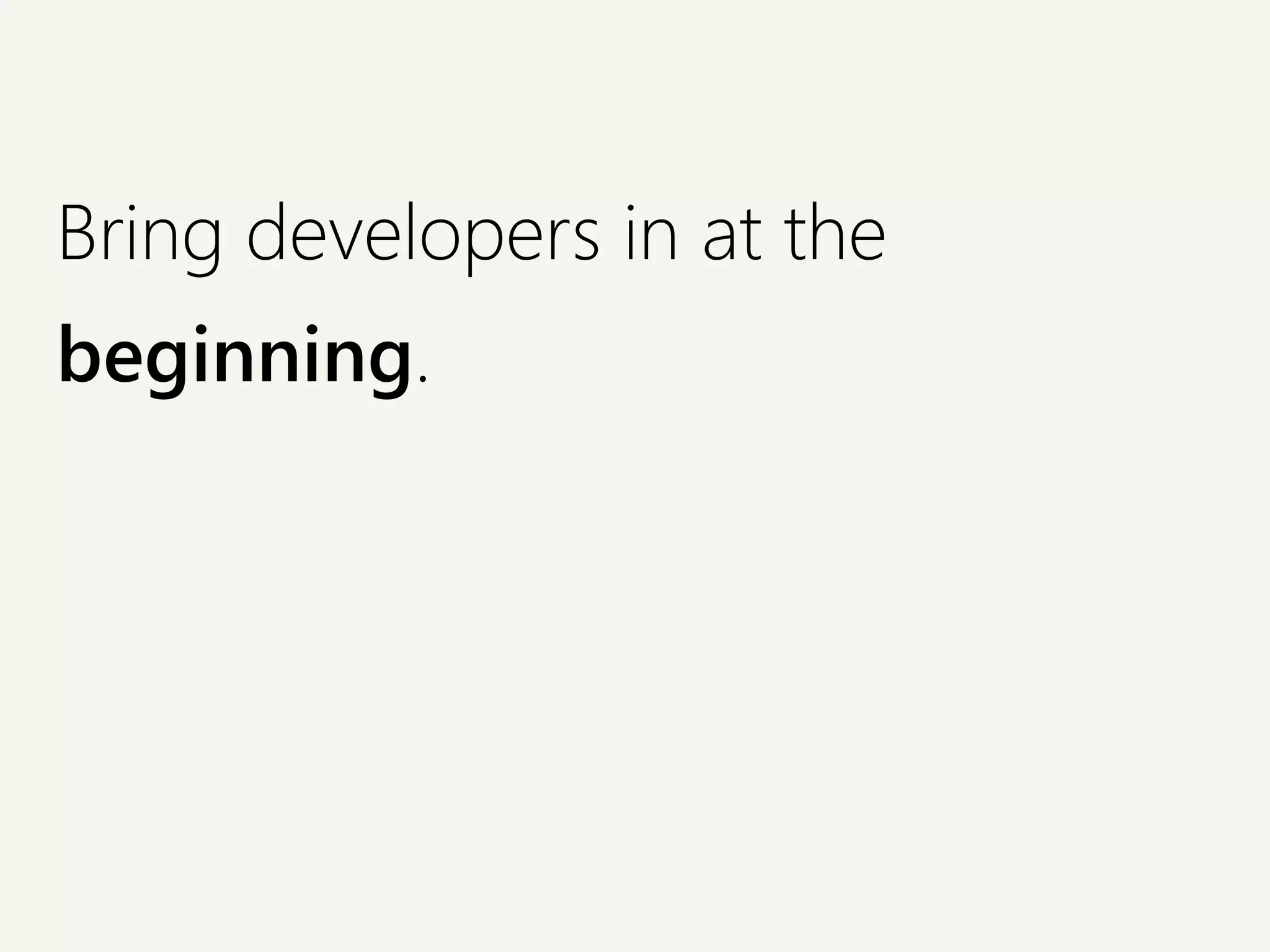 Bring developers in at the
beginning.
 