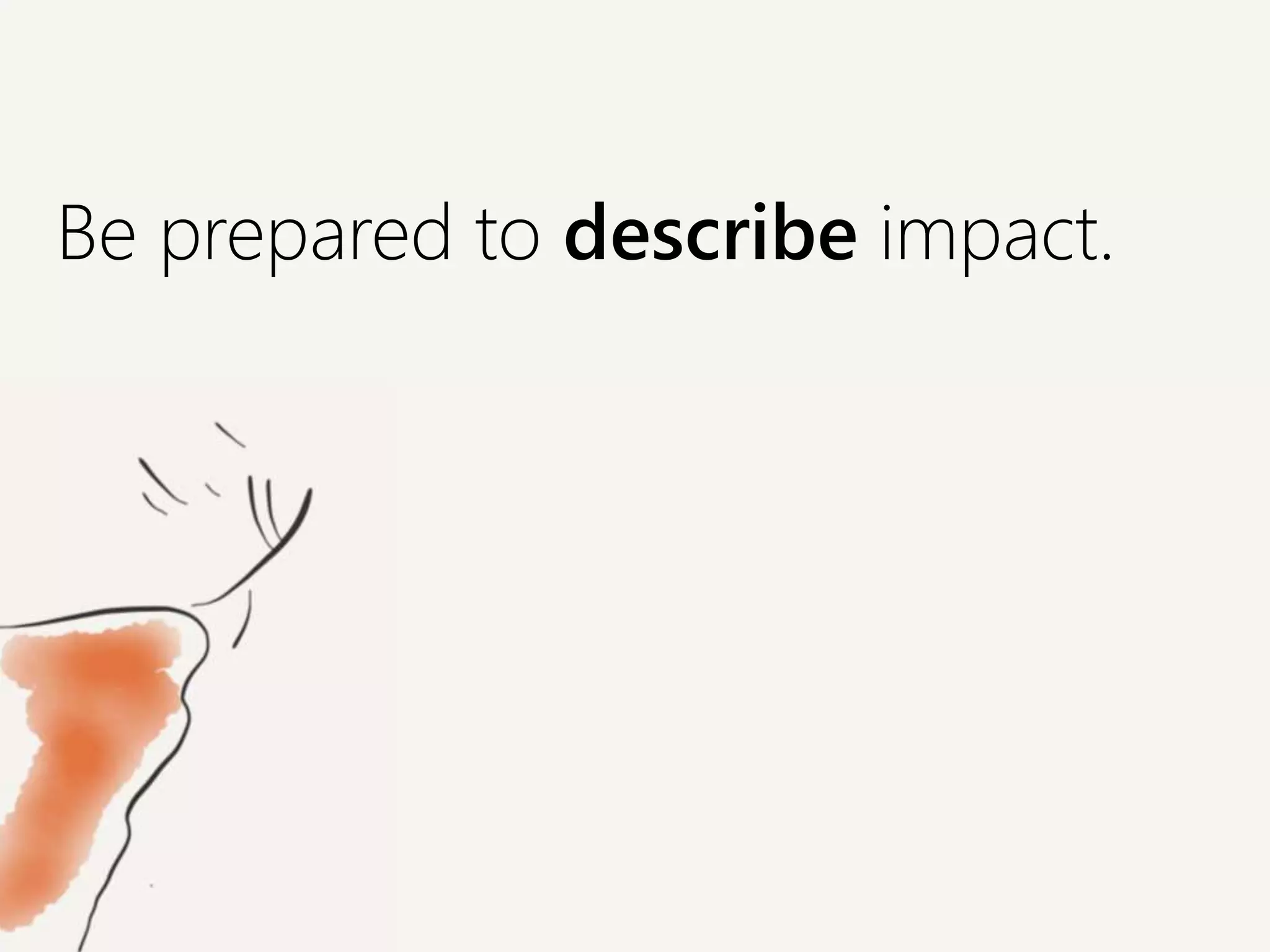 Be prepared to describe impact.
 