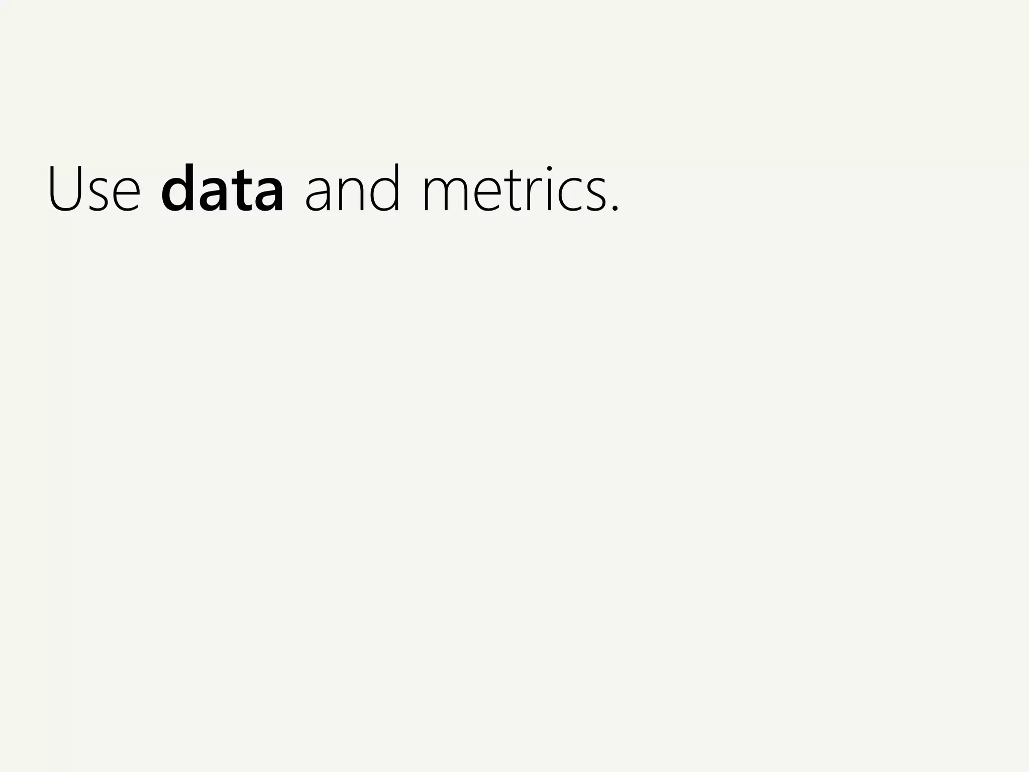 Use data and metrics.
 