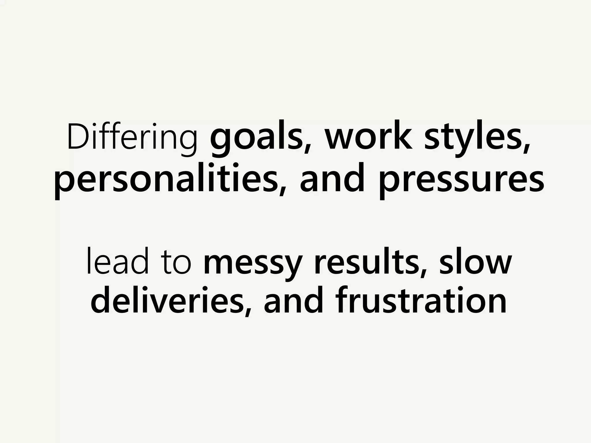 Differing goals, work styles,
personalities, and pressures
lead to messy results, slow
deliveries, and frustration
 