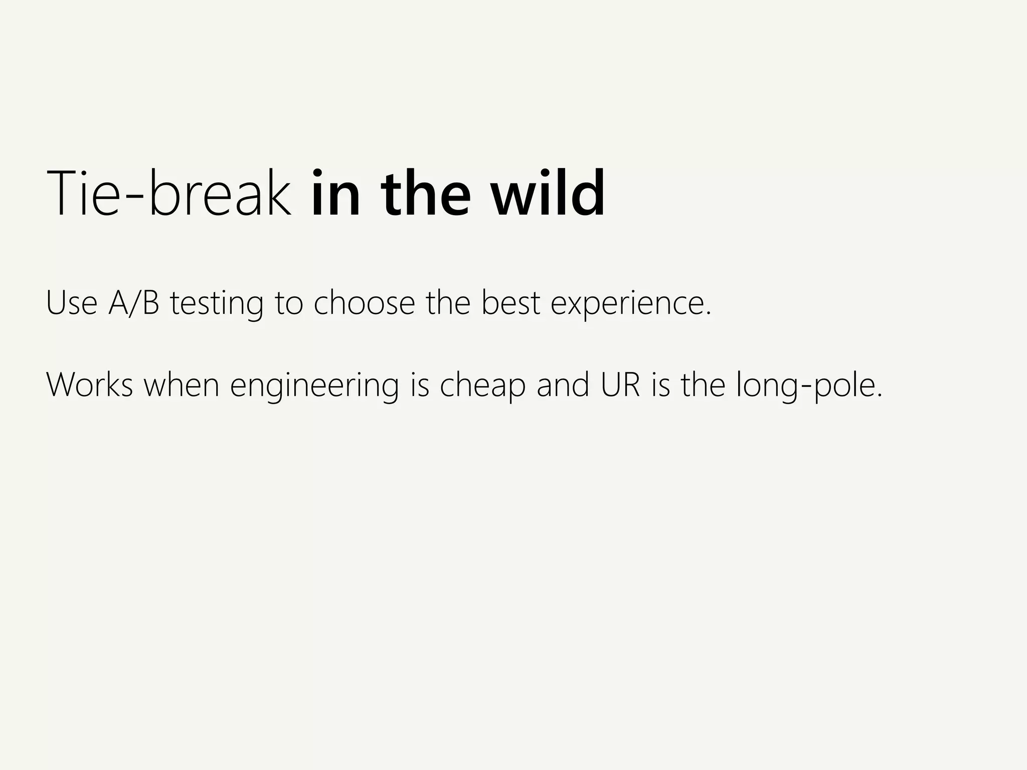 Tie-break in the wild
Use A/B testing to choose the best experience.
Works when engineering is cheap and UR is the long-pole.
 