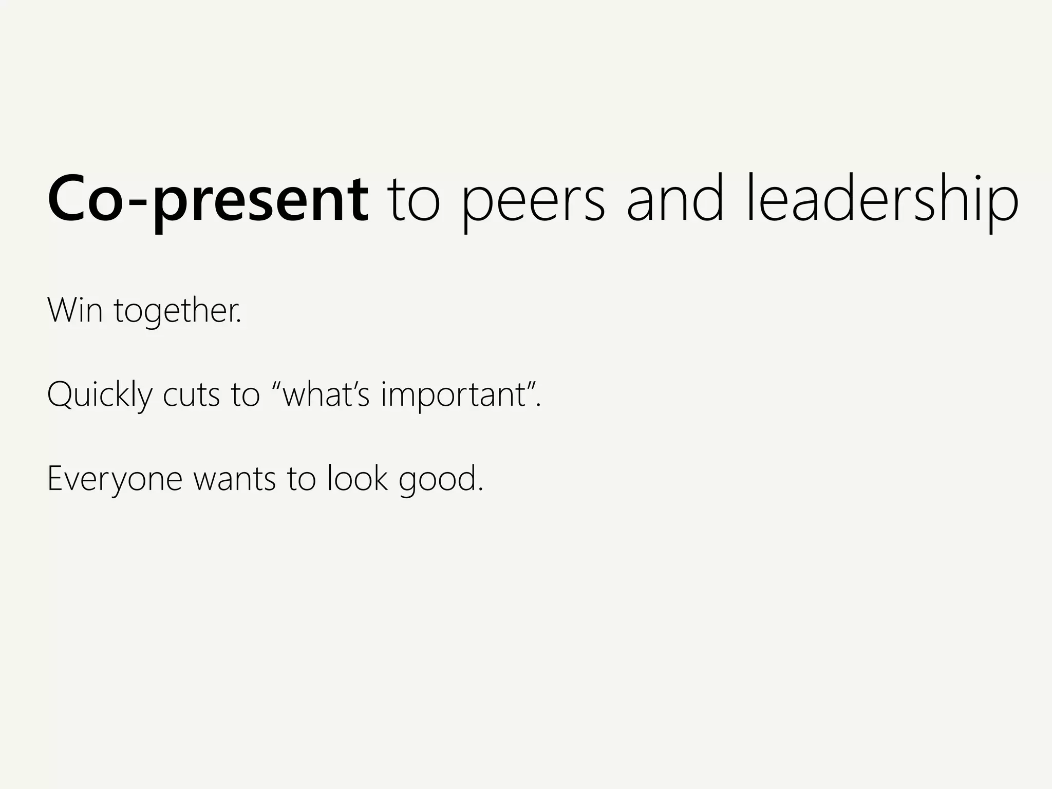 Co-present to peers and leadership
Win together.
Quickly cuts to “what’s important”.
Everyone wants to look good.
 