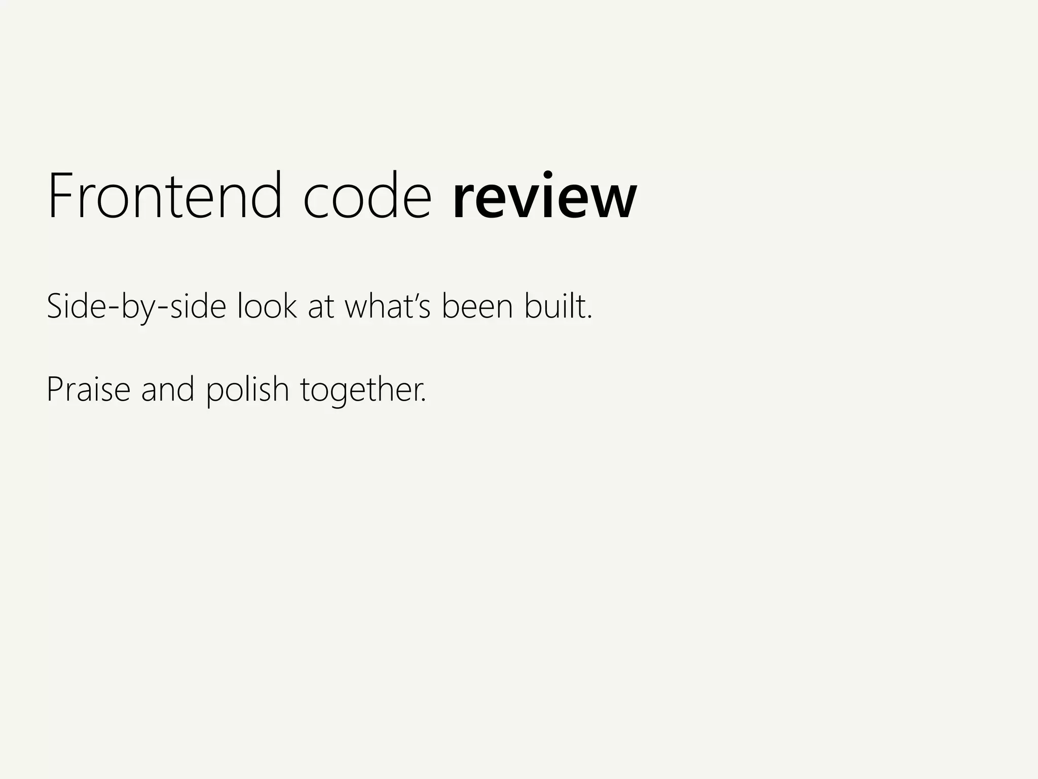 Frontend code review
Side-by-side look at what’s been built.
Praise and polish together.
 