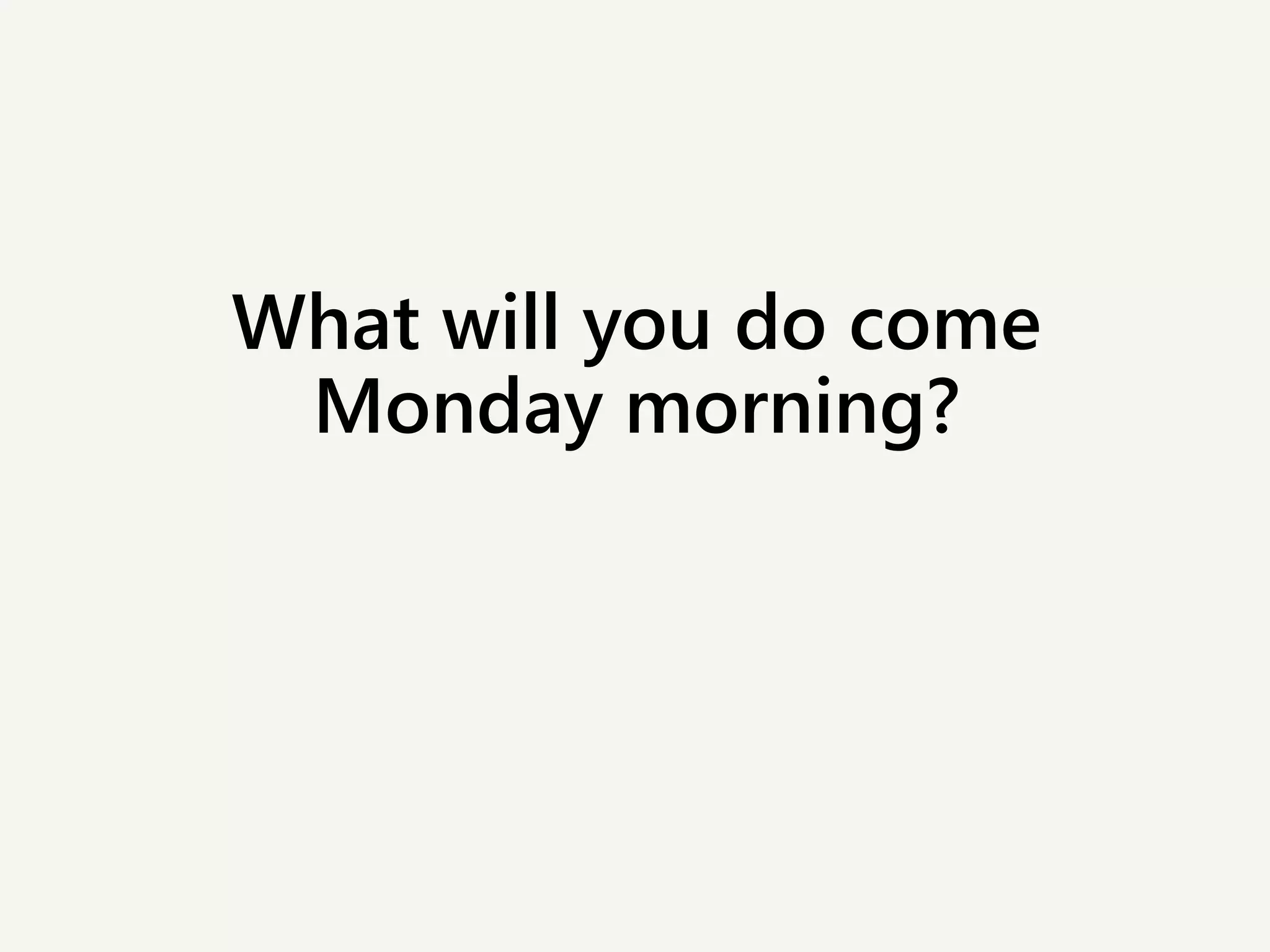 What will you do come
Monday morning?
 