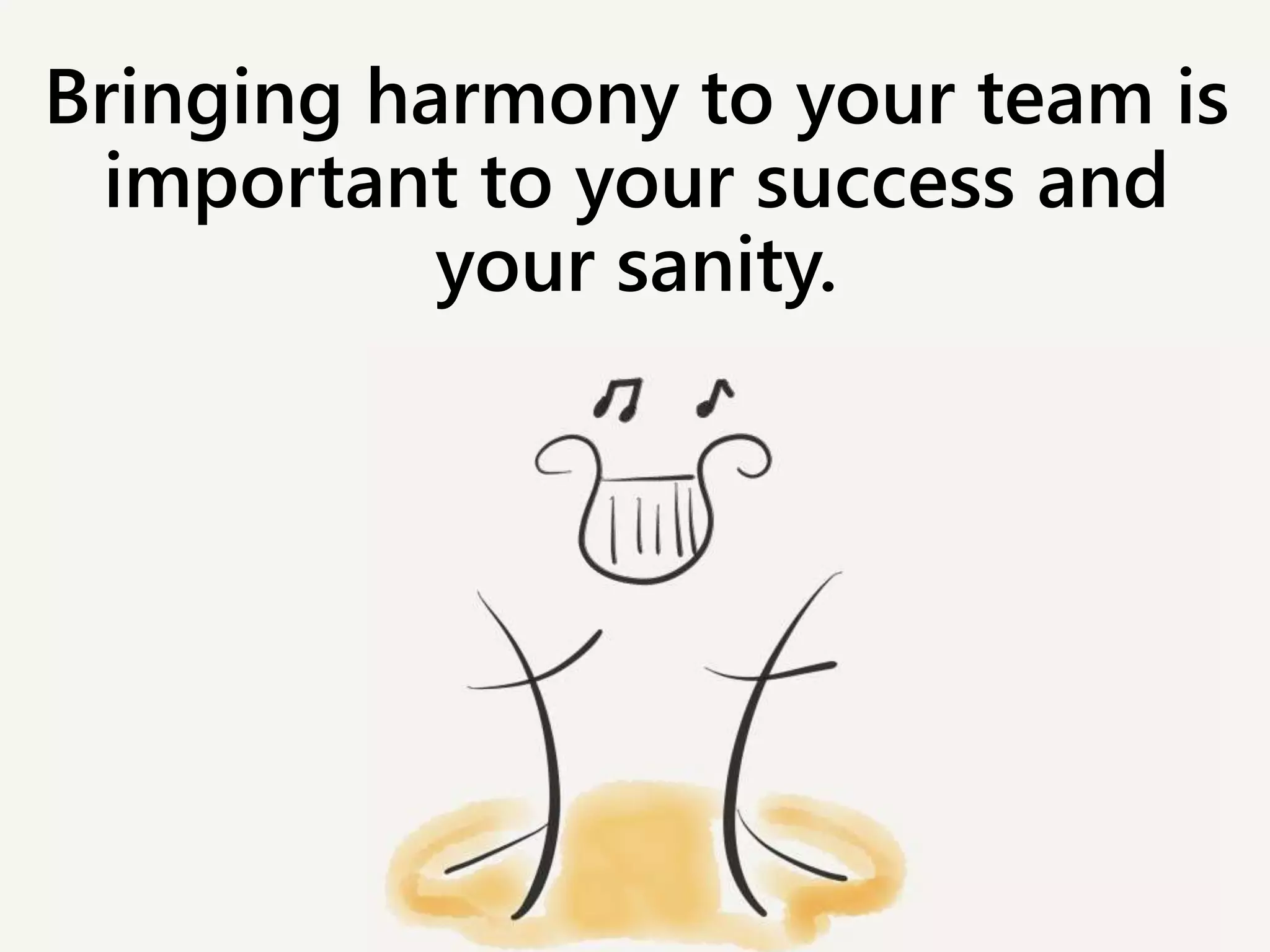 Bringing harmony to your team is
important to your success and
your sanity.
 